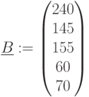 \underline{B}:=\begin{pmatrix} 240 \\ 145\\ 155 \\ 60 \\ 70 \\ \end{pmatrix}