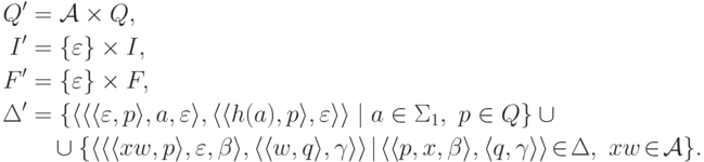 \begin{align*}
 Q' &= \cala \times Q ,\\
 I' &= \{ \varepsilon \} \times I ,\\
 F' &= \{ \varepsilon \} \times F ,\\
\Delta' &=
\{ \lp \lp \lp \varepsilon , p \rp ,
a , \varepsilon \rp ,
\lp \lp h ( a ) , p \rp , \varepsilon \rp \rp
\mid a \in \Sigma_1 \commaand p \in Q \} \cup {} \\
&\myqquad \cup
\{ \lp \lp \lp x w , p \rp , \varepsilon , \beta \rp ,
\lp \lp w , q \rp , \gamma \rp \rp
\squeeze{\mid} \lp \lp p , x , \beta \rp ,
\lp q , \gamma \rp \rp \squeeze{\in} \Delta \commaand
x w \squeeze{\in} \cala \} .
\end{align*}