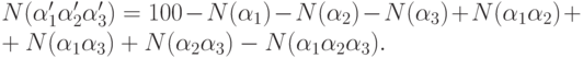 N(\alpha _1' \alpha _2' \alpha _3')=100-N(\alpha _1 ) -
N(\alpha _2 ) - N(\alpha _3 ) + N(\alpha _1 \alpha _2 ) +\\+ N(\alpha _1 \alpha
_3 ) + N(\alpha _2 \alpha _3 ) - N(\alpha _1 \alpha _2 \alpha _3 ).