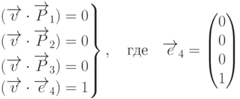 \left.
\begin{aligned}
(\overrightarrow{v}\cdot\overrightarrow{P}_1)=0 \\
(\overrightarrow{v}\cdot\overrightarrow{P}_2)=0 \\
(\overrightarrow{v}\cdot\overrightarrow{P}_3)=0 \\
(\overrightarrow{v}\cdot\overrightarrow{e}_4)=1
\end{aligned}
\right\}
, \quad \text{где} \quad \overrightarrow{e}_4=
\begin{pmatrix}
0 \\ 0 \\ 0 \\ 1
\end{pmatrix}