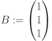 B:=\begin{pmatrix} 1 \\ 1 \\ 1 \end{pmatrix}