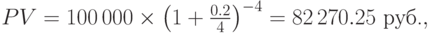 PV=100\,000\times\left(1+{0.2\over4}\right)^{-4}=82\,270.25\mbox{ руб.},