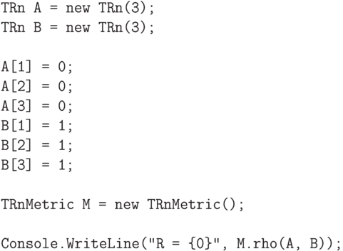 \begin{verbatim}
    TRn A = new TRn(3);
    TRn B = new TRn(3);

    A[1] = 0;
    A[2] = 0;
    A[3] = 0;
    B[1] = 1;
    B[2] = 1;
    B[3] = 1;

    TRnMetric M = new TRnMetric();

    Console.WriteLine("R = {0}", M.rho(A, B));
\end{verbatim}