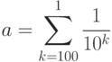 a=\sum\limits_{k=100}^1\frac{1}{10^k}