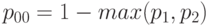 p_{00}   = 1 - max ( p_1 , p_2 ) 