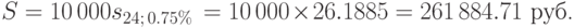 
S=10\,000s_{24;\,0.75\%}\,= 10\,000\times 26.1885=261\,884.71\mbox{ руб.}