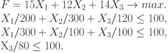 F = 15 X_1+ 12 X_2  + 14 X_3 \to max .\\
X_1  / 200  + X_2  / 300 + X_3  / 120 \le 100 ,\\
X_1  / 300  + X_2  / 100 + X_3  / 100 \le 100 ,\\
Х_3 / 80  \le 100.