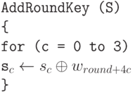 \tt\parindent0pt

\ 

AddRoundKey (S)

\{ 

for (c = 0 to 3)

s_{c} \gets  s_{c} \oplus  w_{round +4c}  

\}	