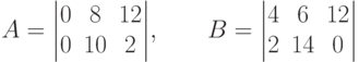 A = \begin{vmatrix}
0 & 8 & 12\\
0 & 10 & 2
\end{vmatrix}\!,\qquad B = \begin{vmatrix}
4 & 6 & 12\\
2 & 14 & 0
\end{vmatrix}