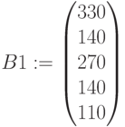 B1:=\begin{pmatrix} 330\\ 140\\ 270\\ 140\\ 110\end{pmatrix}