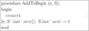 \formula{
\t{procedure AddToBegin (e,
S)};\\
\t{begin}\\
\mbox{}\q {\rm create}(\t{t}:\,[\t{e},\,\t{S}\t{\^{}}.{\rm
last}\t{\^{}}.{\rm next}]);\ \t{S}.{\rm last}\t{\^{}}.{\rm next} :=
\t{t}\\
\t end;
}