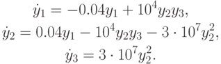 \begin{gather*}
\dot {y}_1 = - 0.04y_1 + 10^4 y_2 y_3, \\ 
\dot {y}_2 = 0.04y_1 - 10^4 y_2 y_3 - 3 \cdot 10^7 y_2^2, \\ 
\dot {y}_3 = 3 \cdot 10^7 y_2^2 .
\end{gather*}
