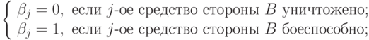 \left\{
\begin{array}{l}
\beta_j =0, \text{ если } j\text{-ое средство стороны }B \text{ уничтожено;}\\
\beta_j =1, \text{ если } j\text{-ое средство стороны }B \text{ боеспособно;}
\end{array}