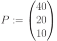 P:=\begin{pmatrix} 40\\ 20\\ 10\end{pmatrix}