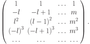 \left( \begin{array}{cccc}
   1 & 1 &  \ldots  & 1  \\
   - l &  - l + 1 &  \ldots  & m  \\
   l^2 & {(l - 1)}^2 &  \ldots  & m^2   \\
   {(- l)}^3  &  {(- l + 1)}^3 & \ldots  &    m^3  \\
    \ldots  &  \ldots  &  \ldots  &  \ldots   \\
 \end{array} \right) .