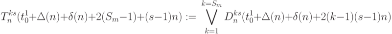 T_n^{ks}(t_0^1+\Delta(n)+\delta(n)+2(S_m-1)+(s-1)n) := \\
\bigvee\limits_{k=1}^{k=S_m}
 D_n^{ks}(t_0^1+\Delta(n)+\delta(n)+2(k-1)(s-1)n)