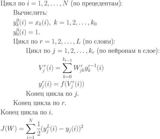 \begin{aligned}
&\text{Цикл по } i=1,2,\ldots,N \text{ (по прецедентам):} \\
&\qquad\text{Вычислить:} \\
&\qquad y_k^0(i)=x_k(i), \; k=1,2,\ldots,k_0 \\
&\qquad y_0^0(i)=1. \\
&\qquad\text{Цикл по } r=1,2,\ldots,L \text{ (по слоям):} \\
&\qquad\qquad\text{Цикл по } j=1,2,\ldots,k_r \text{ (по нейронам в слое):} \\
&\qquad\qquad\qquad V_j^r(i)=\sum_{k=0}^{k_{r-1}}W_{jk}^r y_k^{r-1}(i) \\
&\qquad\qquad\qquad y_j^r(i)=f(V_j^r(i)) \\
&\qquad\qquad\text{Конец цикла по } j. \\
&\qquad\text{Конец цикла по } r. \\
&\text{Конец цикла по } i. \\
&J(W)=\sum_{i=1}^N\frac12(y_j^L(i)-y_j(i))^2
\end{aligned}