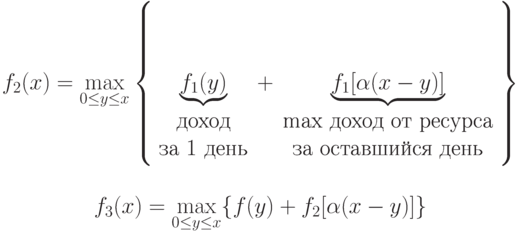 \begin{array}{c}f_2(x)= \max\limits_{0\le y\le x} \left\{\underbrace{f_1(y)}_{\begin{array}{c}\mbox{доход}\\ \mbox{за 1 день}\end{array}} + \underbrace{f_1[\alpha(x-y)]}_{\begin{array}{c}\mbox{max доход от ресурса} \\ \mbox{за оставшийся день}\end{array}}\right\} \\ \\f_3(x)= \max\limits_{0\le y\le x}\{ f(y) + f_2[\alpha(x-y)]\}\end{array}