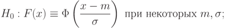 H_0:F(x)\equiv\Phi\left(\frac{x-m}{\sigma}\right)\text{ при некоторых } m,\sigma;