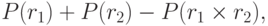 P(r_1) + P(r_2) - P(r_1 \times r_2),