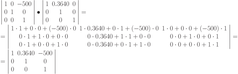 \left | \begin{array}{ccc}
1 & 0 & -500\\
0 & 1 & 0\\
0 & 0 & 1
\end{array}
\right | \bullet
\left | \begin{array}{ccc}
1 & 0.3640 & 0\\
0 & 1 & 0\\
0 & 0 & 1
\end{array}
\right | = \\ =
\left | \begin{array}{ccc}
1\cdot 1 + 0 \cdot 0 + (-500) \cdot 0  & 1\cdot 0.3640 + 0 \cdot 1 + (-500) \cdot 0  & 1\cdot 0 + 0 \cdot 0 + (-500) \cdot 1 \\
0\cdot 1 + 1 \cdot 0 + 0 \cdot 0  & 0\cdot 0.3640 + 1 \cdot 1 + 0 \cdot 0  & 0\cdot 0 + 1 \cdot 0 + 0 \cdot 1\\
0\cdot 1 + 0 \cdot 0 +  1\cdot 0  & 0\cdot 0.3640 + 0 \cdot 1 + 1 \cdot 0  & 0\cdot 0 + 0 \cdot 0 + 1 \cdot 1
\end{array}
\right |  = \\ =
\left | \begin{array}{ccc}
1 & 0.3640 & -500\\
0 & 1 & 0\\
0 & 0 & 1
\end{array}
\right |