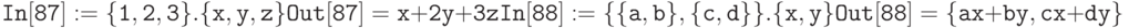 \tt
In[87]:=\{1,2,3\} . \{x,y,z\} \\ \\
Out[87]=x+2y+3z \\ \\
In[88]:= \{\{a,b\},\{c,d\}\} . \{x,y\} \\ \\
Out[88]=\{ax+by, cx+dy\}