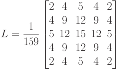L=\frac{1}{159}\begin{bmatrix} 2 & 4 & 5 & 4 & 2 \\4 & 9 & 12 & 9 & 4 \\5 & 12 & 15 & 12 & 5 \\4 & 9 & 12 & 9 & 4 \\ 2 & 4 & 5 & 4 & 2\end{bmatrix}