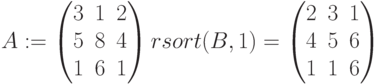 A:=begin{pmatrix} 3 & 1 & 2 \ 5 & 8 & 4 \ 1 & 6 & 1end{pmatrix}
rsort(B,1)=begin{pmatrix} 2 & 3 & 1 \ 4 & 5 & 6 \ 1 & 1 & 6 end{pmatrix}\
