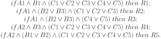 \left \begin{array} {1}
if A1\wedge B1\wedge (C1\vee C2\vee C3\vee C4\vee C5) \ then\  R1;\\
if A1\wedge (B2\vee B3)\wedge (C1\vee C2\vee C3) \ then\  R2;\\
if A1\wedge (B2\vee B3) \wedge (C4\vee C5) \ then\  R3;\\
if A2\wedge B3\wedge (C1\vee C2\vee C3\vee C4\vee C5) \ then\  R4;\\
if A2\wedge (B1\vee B2)\wedge (C1\vee C2\vee C3\vee C4\vee C5) \ then\  R5.\end{array}