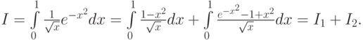 $  I = \int\limits_0^1 {\frac{1}{\sqrt {x}} e^{- x^2 } d x} =  \int\limits_0^1 {\frac{1 - x^2}{\sqrt {x}}dx} +  \int\limits_0^1 {\frac{e^{- x^2 } - 1 + x^2}{\sqrt {x}}dx} = I_1 + I_2 .  $