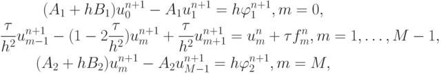 \begin{gather*}
(A_1 + hB_1)u_0^{n + 1} - A_1u_1^{n + 1} = h \varphi_1^{n + 1}, m = 0,  \\ 
 \frac{\tau}{h^2} u_{m - 1}^{n + 1} - (1 - 2 \frac{\tau}{h^2}) u_m^{n + 1} + \frac{\tau}{h^2}
u_{m + 1}^{n + 1} = u_m^{n} +{\tau}f_m^{n}, m = 1 , \ldots , M - 1 ,  \\ 
(A_2 + hB_2)u_m^{n + 1} - A_2u_{M - 1}^{n + 1} = h \varphi_2^{n + 1}, m = M , 
\end{gather*}