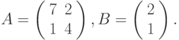 $$
A=\left(\begin{array}{cc}
 7  &2\\
 1  &4
 \end{array}\right),B=\left(\begin{array}{c}
2\\
1
\end{array}\right).
$$