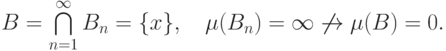 B=\textstyle\bigcap\limits_{n=1}^\infty B_n=\{x\}, \quad
\mu(B_n)=\infty \not\to \mu(B)=0.