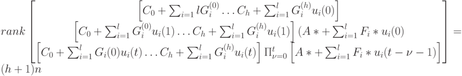 rank
\left [
\begin {matrix}
\left [C_0+\sum_{i=1}lG_i^{(0)} \dots C_h+\sum_{i=1}^lG_i^{(h)}u_i(0) \right ]\\
\left [C_0+\sum_{i=1}^lG_i^{(0)}u_i(1) \dots C_h+\sum_{i=1}^lG_i^{(h)}u_i(1) \right ] \lefy (A*+\sum_{i=1}^lF_i*u_i(0) \right )\\
\left [ C_0+\sum_{i=1}^lG_i(0)u_i(t) \dots C_h+\sum_{i=1}^lG_i^{(h)}u_i(t) \right ] \Pi_{\nu =0}^{t} \left [A*+\sum_{i=1}^lF_i*u_i(t-\nu -1) \right ]
\end {matrix}
\right ]=(h+1)n