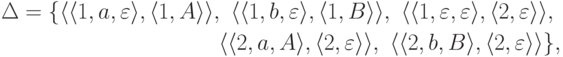 \begin{align*}
\Delta = \{
\langle \langle 1 , a , \varepsilon \rangle ,
\langle 1 , A \rangle \rangle ,\
\langle \langle 1 , b , \varepsilon \rangle ,
\langle 1 , B \rangle \rangle ,\
\langle \langle 1 , \varepsilon , \varepsilon \rangle ,
\langle 2 , \varepsilon \rangle \rangle ,\
\\
\langle \langle 2 , a , A \rangle ,
\langle 2 , \varepsilon \rangle \rangle ,\
\langle \langle 2 , b , B \rangle ,
\langle 2 , \varepsilon \rangle \rangle
\} ,
\end{align*}