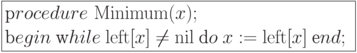 \formula{
\t procedure\ {\rm Minimum}(x);\\
\t begin\ \t while\ {\rm left}[x] \ne {\rm nil}\ \t do\
x:= {\rm left}[x]\ \t end;
}