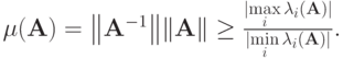 $ \mu (\mathbf{A}) = {\left\|{\mathbf{A}^{- 1}}\right\|}\|\mathbf{A}\| \ge 
\frac{|{\max\limits_i \lambda_i (\mathbf{A})}|}{|{\min\limits_i \lambda_i (\mathbf{A})}|}. $