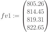 fv1:=\begin{pmatrix} 805.26 \\ 814.45\\ 819.31 \\ 822.65 \end{pmatrix}