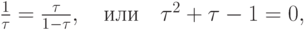 $ \frac{1}{\tau } = \frac{\tau }{1 - \tau },\quad \mbox{или}\quad \tau ^2 + \tau - 1 = 0, $