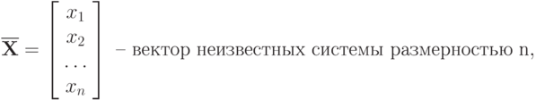 \mathbf{\overline X} = \left[ \begin{array}{ccc} x_1\\ x_2\\ \ldots\\ x_n\\ \end{array} \right] \text{ – вектор неизвестных системы размерностью n},