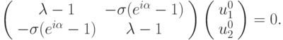 \left( \begin{array}{cc}
   {{\lambda}- 1} & {- {\sigma}(e^{i {\alpha}} - 1)} \\ 
   {- {\sigma}(e^{i {\alpha}} - 1)} & {{\lambda}- 1} \\ 
\end{array} \right) \left( \begin{array}{l}
   {u_1^0 } \\ 
   {u_2^0 } \\ 
 \end{array} \right) = 0.