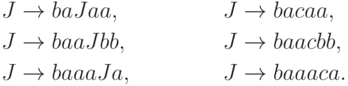 \begin{align*}
J \; & {\to} \; ba J aa , & J \; & {\to} \; ba c aa , \\
J \; & {\to} \; baa J bb , & J \; & {\to} \; baa c bb , \\
J \; & {\to} \; baaa J a , & J \; & {\to} \; baaa c a .
\end{align*}