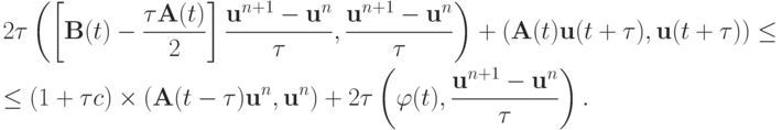\begin{gather*}
 2{\tau}\left({\left[{{\mathbf{B}}(t) - \frac{{{\tau}{\mathbf{A}}(t)}}{2}}\right]
 \frac{{{\mathbf{u}}^{n + 1} - {\mathbf{u}}^{n}}}{\tau}, \frac{{{\mathbf{u}}^{n + 1} - 
{\mathbf{u}}^{n}}}{\tau}}\right) + ({\mathbf{A}}(t){\mathbf{u}}(t +{\tau}),  
{\mathbf{u}}(t +{\tau})) \le \\ 
\le (1 +{\tau}c) \times ({\mathbf{A}}(t -{\tau}){\mathbf{u}}^{n}, {\mathbf{u}}^{n}) + 2{\tau} \left({{\varphi}(t), \frac{{{\mathbf{u}}^{n + 1} - {\mathbf{u}}^{n}}}{\tau}}\right). \end{gather*}