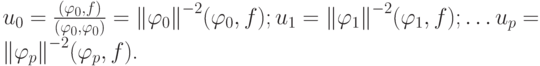 $ u_0 = \frac{(\varphi_0, f)}{(\varphi_0,\varphi_0)} = {\left\| {\varphi_0} \right\|}^{- 2} (\varphi_0, f);
u_1 = {\left\| {\varphi_1} \right\|}^{- 2} (\varphi_1, f); \ldots u_p = {\left\| {\varphi_p} \right\|}^{- 2} (\varphi_p, f) $.