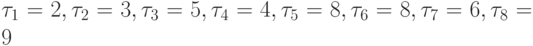 \tau _{1} = 2, \tau _{2} = 3, \tau _{3} = 5, \tau _{4} = 4, \tau _{5} = 8, \tau _{6} = 8, \tau _{7} = 6, \tau _{8} = 9