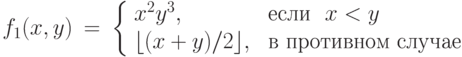 \begin{array}{lll}
f_1(x, y)& =& \left \{\begin{array}{ll}
             x^2y^3, & \mbox{ если }\ x < y  \\
             \lfloor (x+y)/2 \rfloor , & \mbox{ в противном случае}
      \end{array}   \right. \\
\end{array}