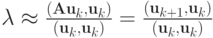 $ \lambda   \approx  \frac{(\mathbf{Au}_k,{\mathbf{u}}_k)}{({\mathbf{u}}_k,{\mathbf{u}}_k)} = \frac{({\mathbf{u}}_{k+ 1},{\mathbf{u}}_k)}{({\mathbf{u}}_k,{\mathbf{u}}_k)} $