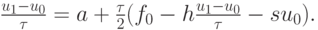 $ \frac{{u_1 - u_0 }}{\tau } = a + \frac{\tau }{2}(f_0 - h\frac{{u_1 - 
u_0 }}{\tau } - su}_0 ) . $