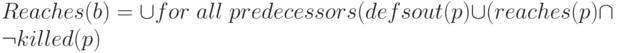 Reaches (b) = \cup for\; all\; predecessors (defsout (p) \cup (reaches (p) \cap \neg killed (p)