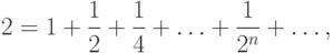 2 = 1 + \frac{1}
{2} + \frac{1}
{4} + \ldots  + \frac{1}
{{2^n }} + \ldots,